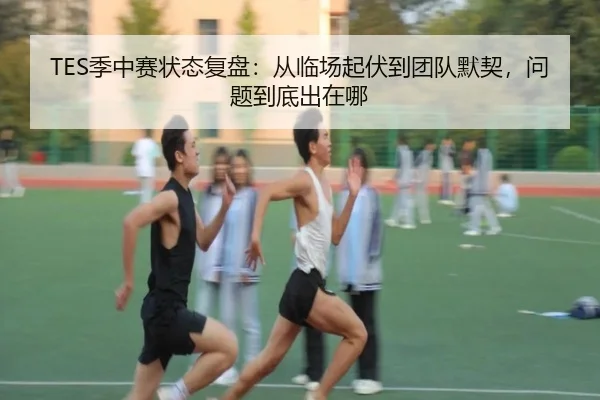 TES季中赛状态复盘：从临场起伏到团队默契，问题到底出在哪 | kaiyun