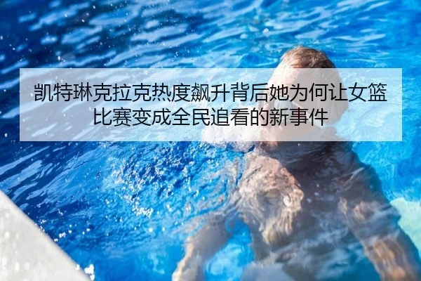 凯特琳克拉克热度飙升背后她为何让女篮比赛变成全民追看的新事件 | kaiyun