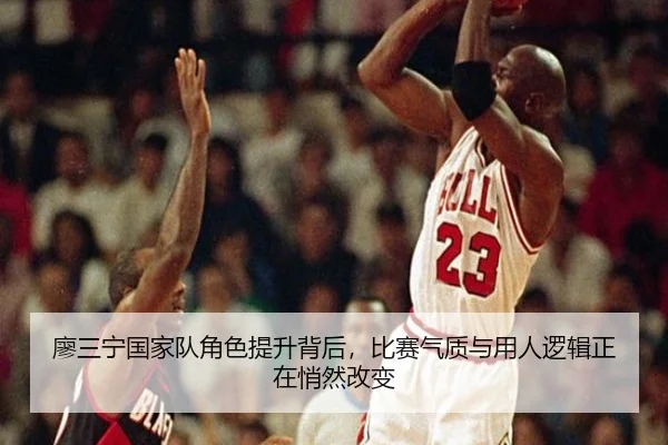 廖三宁国家队角色提升背后，比赛气质与用人逻辑正在悄然改变（kaiyun）
